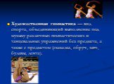 Художественная гимнастика — вид спорта, объединяющий выполнение под музыку различных гимнастических и танцевальных упражнений без предмета, а также с предметом (скакалка, обруч, мяч, булавы, лента).