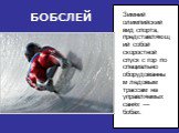 БОБСЛЕЙ. Зимний олимпийский вид спорта, представляющий собой скоростной спуск с гор по специально оборудованным ледовым трассам на управляемых санях — бобах.