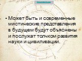 Может быть и современные мистические представления в будущем будут объяснены и послужат толчком развития науки и цивилизации.