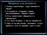 Вопросы для контроля. 1. Почему компетенция судов называется общей? 2. Кто является сторонами споров, рассматриваемых общими судами? 3. Кто и зачем может обращаться в прокуратуру? 4. Что такое нотариат и чем он занимается? 5. Надо ли на ваш взгляд, оплачивать услуги адвоката, если он проиграл дело в