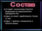 19 судей, назначаемых Советом Федерации по представлению Президента РФ. Судья не может судействовать более 12 лет. Судьи – крупные специалисты в области права. Состав