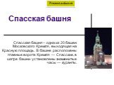 Спасская башня. Спасская башня - одна из 20 башен Московского Кремля, выходящая на Красную площадь. В башне расположены главные ворота Кремля — Спасские, в шатре башни установлены знаменитые часы — куранты.