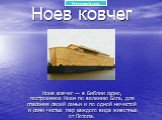 Ноев ковчег. Ноев ковчег — в Библии судно, построенное Ноем по велению Бога, для спасения своей семьи и по одной нечистой и семи чистых пар каждого вида животных от Потопа.