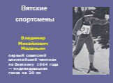 Владимир Михайлович Меланьин первый советский олимпийский чемпион по биатлону 1964 года — индивидуальная гонка на 20 км. Вятские спортсмены