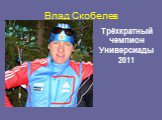 Влад Скобелев. Трёхкратный чемпион Универсиады 2011