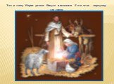 Там ,в хлеву Мария родила Иисуса и положила Его в ясли – кормушку для скота.