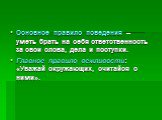 Основное правило поведения – уметь брать на себя ответственность за свои слова, дела и поступки. Главное правило вежливости: «Уважай окружающих, считайся с ними».