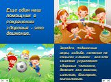 Еще один наш помощник в сохранении здоровья - это движение. Зарядка, подвижные игры, ходьба, катания на коньках и лыжах - все эти занятия укрепляют здоровье человека, делают его ловким, сильным, быстрым, выносливым.