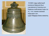 В 1681 году набатный колокол Кремля был заключен в Никольско-Карельский монастырь за то, что своим звоном нарушил сон царя Фёдора Алексеевича.