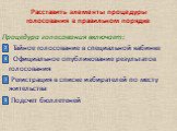 Расставить элементы процедуры голосования в правильном порядке. Процедура голосования включает: Тайное голосование в специальной кабинке Официальное опубликование результатов голосования Регистрация в списке избирателей по месту жительства Подсчет бюллетеней. 2 4 3