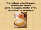 Употребляя мёд, большое количество людей даже не задумываются о том, насколько он уникален.