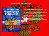 Конституция Российской Федерации — это нормативный правовой акт, обладающий высшей юридической силой, закрепляющий основы конституционного строя, государственное устройство, образование представительных, исполнительных, судебных органов власти и систему местного самоуправления, права и свободы челов