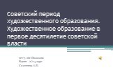 Советский период художественного образования. Художественное образование в первое десятилетие советской власти. мггу. им Шолохова Фдиви в/о 5 курс Селезнева А.В.