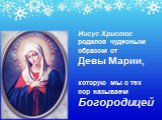 Иисус Христос родился чудесным образом от Девы Марии, которую мы с тех пор называем Богородицей