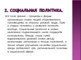 2. Социальная политика. В поле зрения – процессы и форма организации жизни людей общественного производства со стороны условий труда, быта и отдыха человека и развития личности вообще. Социальные различия в жизни населения подавляющего числа государств колоссальны. Отсюда поиск путей выравнивания ур