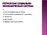 регион Как социально-экономическая система. системообразующая база; системообслуживающий комплекс; экология; население; инфраструктура рынка.