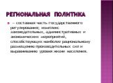 Региональная политика.  — составная часть государственного регулирования; комплекс законодательных, административных и экономических мероприятий, способствующих наиболее рациональному размещению производительных сил и выравниванию уровня жизни населения.