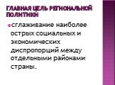 Главная цель региональной политики. сглаживание наиболее острых социальных и экономических диспропорций между отдельными районами страны.