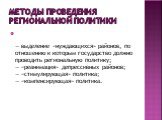 Методы проведения региональной политики. — выделение «нуждающихся» районов, по отношению к которым государство должно проводить региональную политику; — «реанимация» депрессивных районов; — «стимулирующая» политика; — «компенсирующая» политика.