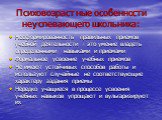 Психовозрастные особенности неуспевающего школьника: Несформированность правильных приемов учебной деятельности - это умение владеть определенными навыками и приемами Формальное усвоение учебных приемов Не имеют устойчивых способов работы и используют случайные не соответствующие характеру задания п