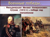 Фельдмаршал Михаил Илларионович Кутузов (1812 г.) – победа над Наполеоном. Военные победы.