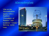 Also on the Alexanderplatz square with a fountain "Friendship of Peoples " and sculpture " Urania " showing world time.