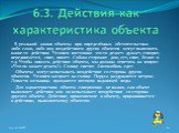 6.3. Действия как характеристика объекта. В реальной жизни объекты при определённых обстоятельствах либо сами, либо под воздействием других объектов могут выполнять какие-то действия. Человек постоянно что-то делает: думает, говорит, передвигается, спит, пишет. Собака сторожит дом, ест, спит, бежит 