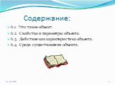 Содержание: 6.1. Что такое объект. 6.2. Свойства и параметры объекта. 6.3. Действие как характеристика объекта. 6.4. Среда существования объекта.