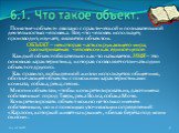 Понятие «объект» связано с практической и познавательной деятельностью человека. Все, что человек использует, производит, изучает, является объектом. ОБЪЕКТ – некоторая часть окружающего мира, рассматриваемая человеком как единое целое. Каждый объект обязательно как-то называется. ИМЯ – это основная