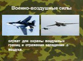 Военно-воздушные силы. служат для охраны воздушных границ и отражения нападения с воздуха.