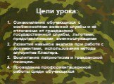 Цели урока: Ознакомление обучающихся с особенностями военной службы и её отличиями от гражданской государственной службы, льготами, представляемыми военнослужащими Развитие навыков анализа при работе с документами, использование метода алгоритма Кластера. Воспитание патриотизма и гражданской позиции