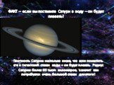 ФАКТ – если вы поставите Сатурн в воду – он будет плавать! Плотность Сатурна настолько низка, что если поместить его в гигантский стакан воды – он будет плавать. Радиус Сатурна более 60 тысяч километров, а значит вам потребуется очень большой стакан для этого!
