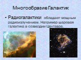 Радиогалактики обладают мощным радиоизлучением. Например шаровая галактика в созвездии Центавра.