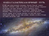 НАША ГАЛАКТИКА-МЛЕЧНЫЙ ПУТЬ. В 1609 году ,когда великий итальянец Галилео Галилей первым направил телескоп в небо, то он сразу же сделала великое открытие: он разгадал что такое Млечный путь. С помощью своего примитивного телескопа он смог разделить ярчайшие облака Млечного Пути на отдельные звёзды!