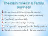Divide responsibilities between the members Recognize the advantages of family ownership Treat family members fairly Put business relationships in writing Don’t provide “sympathy” jobs for family members Develop a succession plan for the next generations. The main rules in a Family Business