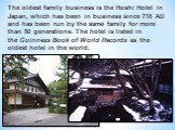 The oldest family business is the Hoshi Hotel in Japan, which has been in business since 718 AD and has been run by the same family for more than 50 generations. The hotel is listed in the Guinness Book of World Records as the oldest hotel in the world.