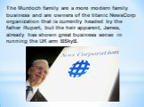 The Murdoch family are a more modern family business and are owners of the titanic NewsCorp organization that is currently headed by the father Rupert, but the heir apparent, James, already has shown great business sense in running the UK arm BSkyB.