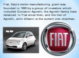 Fiat, Italy’s motor manufacturing giant was founded in 1899 by a group of investors which included Giovanni Agnelli, the Agnelli family have remained in Fiat since then, and the heir of Agnelli, John Elkann is the current vice chairman. Fiat 500