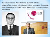 South Korea’s Koo family, owners of the diversified giant LG Group. Koo In-Hwoi, founded the company in 1947, Bon Moo Koo is the current chairman.