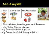 About myself. I like chicken, hamburgers and bananas. I don’t like fish or cheese. My favourite food is pizza. My favourite drink is apple juice. I like I don’t like My favourite