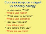 Составь вопросы и задай их своему соседу. * is, your, name, What? What is your name? * What, your, is, surname? What is your surname? * old, you, How, are? How old are you? * are, Where, from, you? Where are you from?
