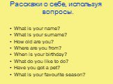 Расскажи о себе, используя вопросы. What is your name? What is your surname? How old are you? Where are you from? When is your birthday? What do you like to do? Have you got a pet? What is your favourite season?