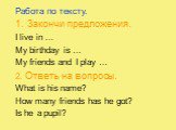 Работа по тексту. Закончи предложения. I live in … My birthday is … My friends and I play … 2. Ответь на вопросы. What is his name? How many friends has he got? Is he a pupil?