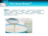 Что такое йогурт? Йогурт — кисломолочный продукт с повышенным содержанием сухих обезжиренных веществ молока, произведённый с использованием смеси заквасочных микроорганизмов — термофильных молочнокислых стрептококков и болгарской молочнокислой палочки.