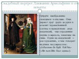 Свадебный портрет Джованни Арнольфини и его невесты. Супруги изображены стоящими в спальне. Они держат друг друга за руки в момент торжественной клятвы в присутствии двух свидетелей, чьи отражения видны в зеркале, висящем на стене. Один из свидетелей – сам художник, о чем говорит надпись над зеркало