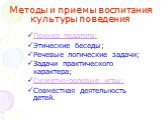 Методы и приемы воспитания культуры поведения. Пример педагога; Этические беседы; Речевые логические задачи; Задачи практического характера; Сюжетно-ролевые игры; Совместная деятельность детей.