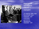 Народный президент вместе с народом 24 апреля 1990 года Верховный Совет Казахской ССР учреждает должность Президента Казахской ССР