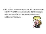 Не пейте много жидкости. Вы можете не найти туалет в незнакомой организации и будете себя плохо чувствовать во время интервью.