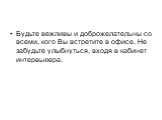 Будьте вежливы и доброжелательны со всеми, кого Вы встретите в офисе. Не забудьте улыбнуться, входя в кабинет интервьюера.