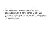 Не забудьте, заканчивая беседу, договориться о том, когда и как Вы узнаете о результатах, и поблагодарить интервьюера.